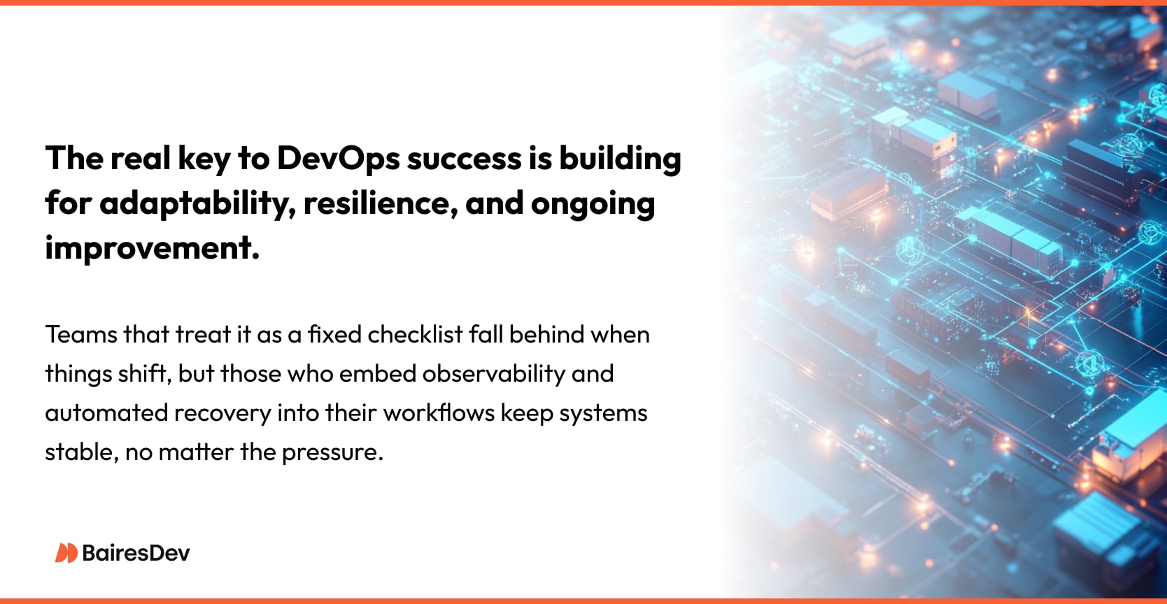 The real key to DevOps success is building for adaptability, resilience, and ongoing improvement. Teams that treat it as a fixed checklist fall behind when things shift, but those who embed observability and automated recovery into their workflows keep systems stable, no matter the pressure.